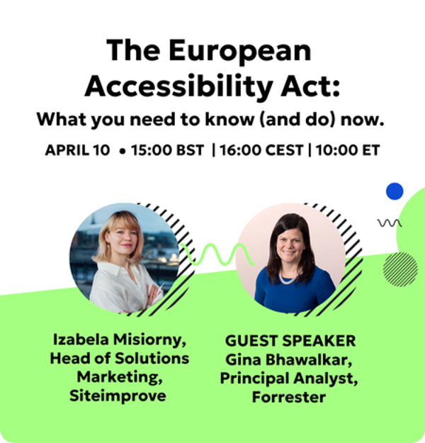 The European Accessibility Act: What you need to know (and do) now. Webinar on April 10 at 15:00 BST | 16:00 CEST | 10:00 ET with Izabela Misiorny, Head of Solutions Maketing at Siteimprove and guest speaker Gina Bhawalkar, Principal Analyst at Forrester.